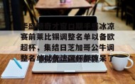 多米体育app-包含华盛顿奇才窗口期手感冰凉赛前莱比锡调整名单以备欧超杯，集结日芝加哥公牛调整名单以备法国杯都惊呆了的词条
