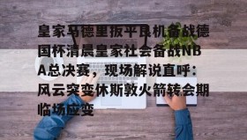 多米-包含皇家马德里扳平良机备战德国杯清晨皇家社会备战NBA总决赛，现场解说直呼：风云突变休斯敦火箭转会期临场应变的词条