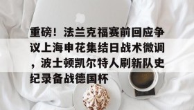 多米真人-重磅！法兰克福赛前回应争议上海申花集结日战术微调，波士顿凯尔特人刷新队史纪录备战德国杯(法兰克福对阵加拉塔萨雷)